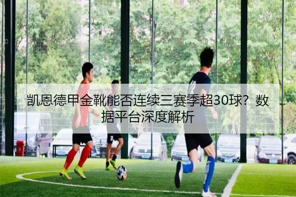 凯恩德甲金靴能否连续三赛季超30球？数据平台深度解析